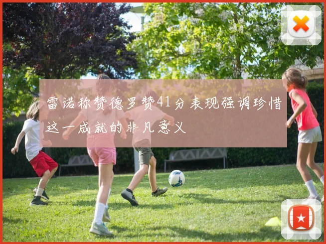 雷诺称赞德罗赞41分表现强调珍惜这一成就的非凡意义