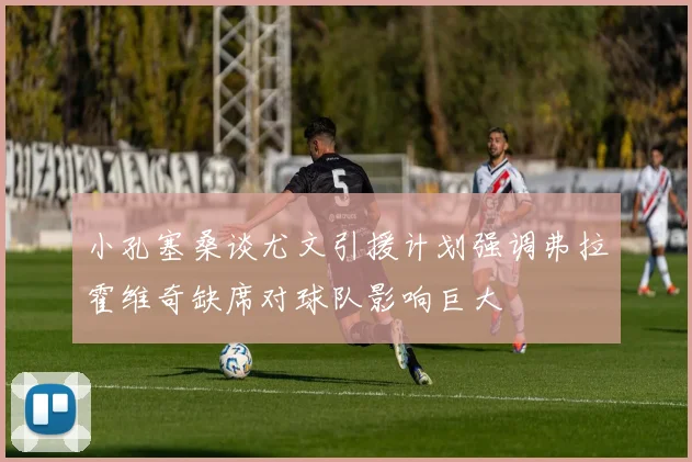 小孔塞桑谈尤文引援计划强调弗拉霍维奇缺席对球队影响巨大