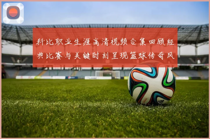 科比职业生涯高清视频合集回顾经典比赛与关键时刻呈现篮球传奇风采