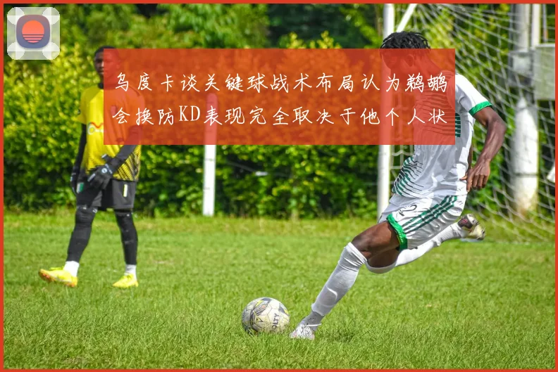 乌度卡谈关键球战术布局认为鹈鹕会换防KD表现完全取决于他个人状态