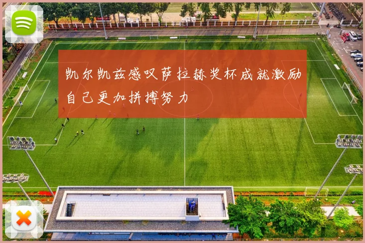 凯尔凯兹感叹萨拉赫奖杯成就激励自己更加拼搏努力