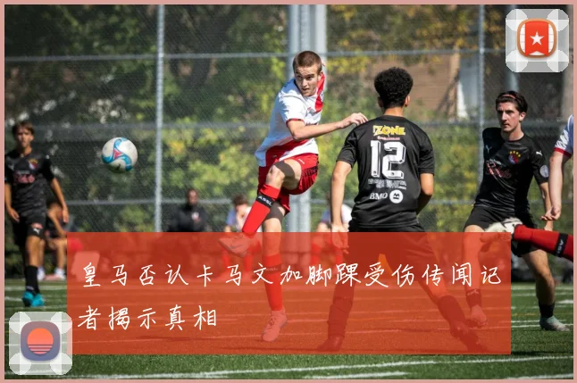 皇马否认卡马文加脚踝受伤传闻记者揭示真相