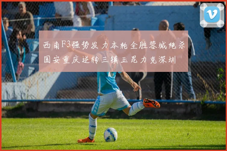 西南F3强势发力本轮全胜蓉城绝杀国安重庆逆转三镇玉昆力克深圳
