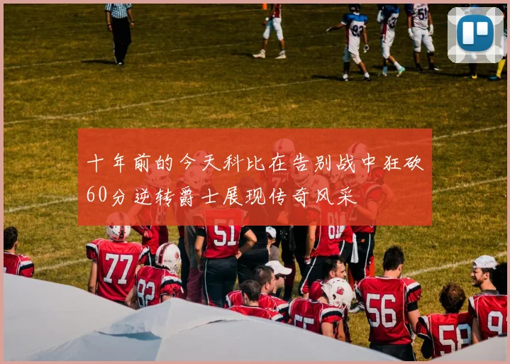十年前的今天科比在告别战中狂砍60分逆转爵士展现传奇风采