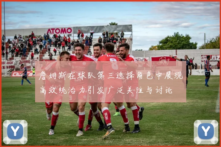 詹姆斯在球队第三选择角色中展现高效统治力引发广泛关注与讨论