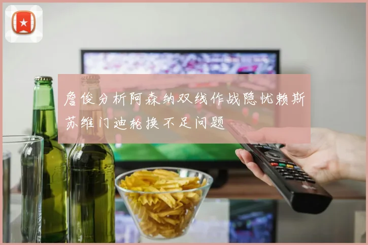 詹俊分析阿森纳双线作战隐忧赖斯苏维门迪轮换不足问题