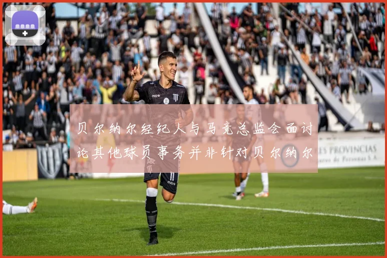 贝尔纳尔经纪人与马竞总监会面讨论其他球员事务并非针对贝尔纳尔