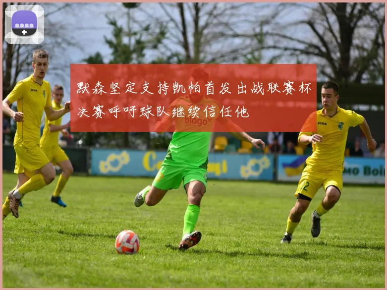 默森坚定支持凯帕首发出战联赛杯决赛呼吁球队继续信任他