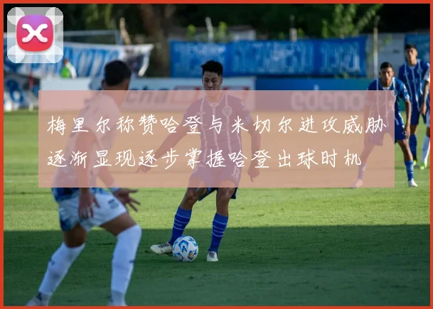梅里尔称赞哈登与米切尔进攻威胁逐渐显现逐步掌握哈登出球时机