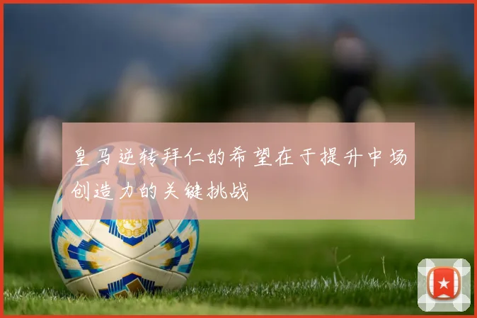 皇马逆转拜仁的希望在于提升中场创造力的关键挑战