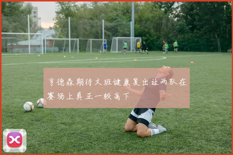 亨德森期待文班健康复出让两队在赛场上真正一较高下