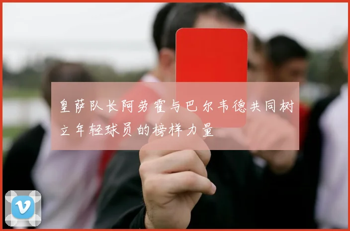 皇萨队长阿劳霍与巴尔韦德共同树立年轻球员的榜样力量
