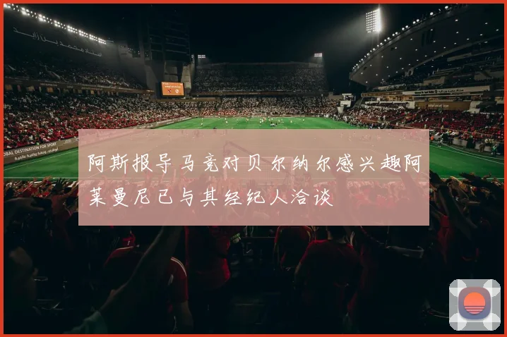 阿斯报导马竞对贝尔纳尔感兴趣阿莱曼尼已与其经纪人洽谈