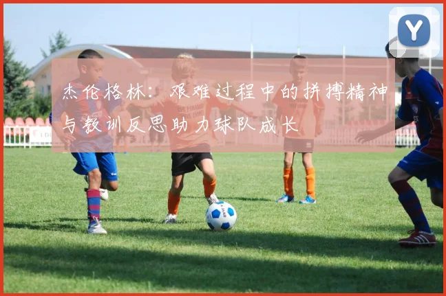 杰伦格林：艰难过程中的拼搏精神与教训反思助力球队成长