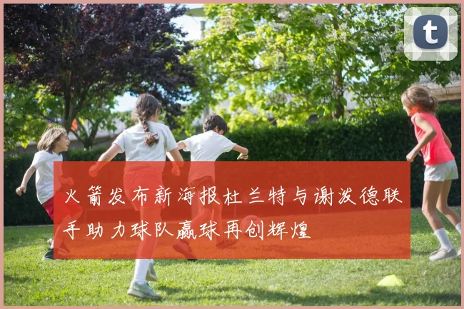 火箭发布新海报杜兰特与谢泼德联手助力球队赢球再创辉煌