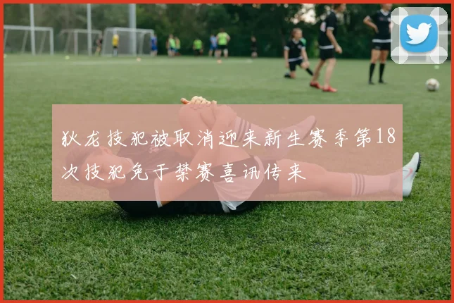 狄龙技犯被取消迎来新生赛季第18次技犯免于禁赛喜讯传来