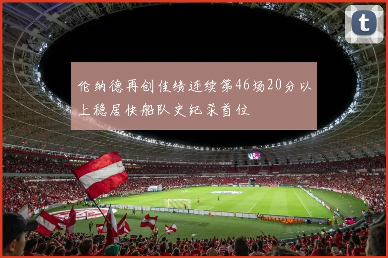 伦纳德再创佳绩连续第46场20分以上稳居快船队史纪录首位