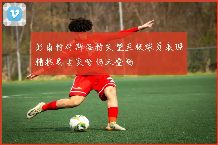 彭南特对斯洛特失望至极球员表现糟糕恩古莫哈仍未登场
