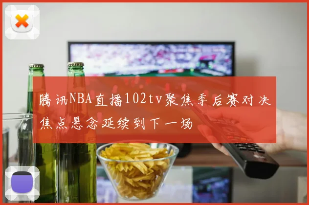 腾讯NBA直播102tv聚焦季后赛对决焦点悬念延续到下一场