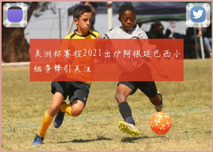 美洲杯赛程2021出炉阿根廷巴西小组争锋引关注