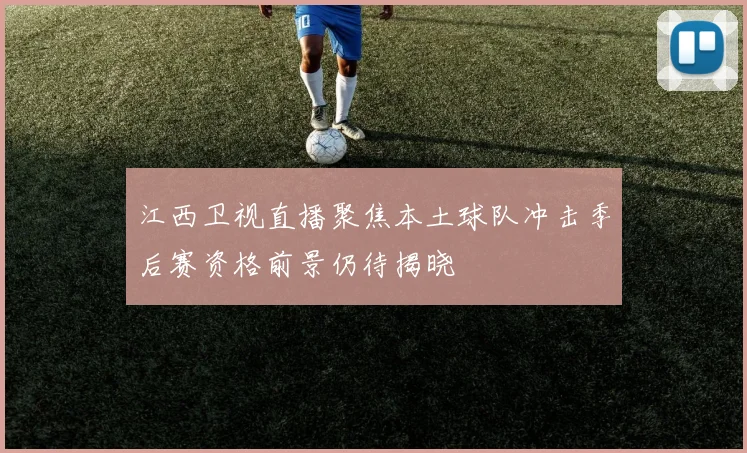江西卫视直播聚焦本土球队冲击季后赛资格前景仍待揭晓