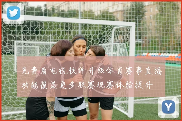 免费看电视软件升级体育赛事直播功能覆盖更多联赛观赛体验提升