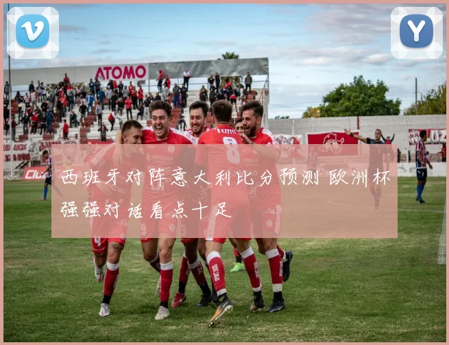 西班牙对阵意大利比分预测 欧洲杯强强对话看点十足