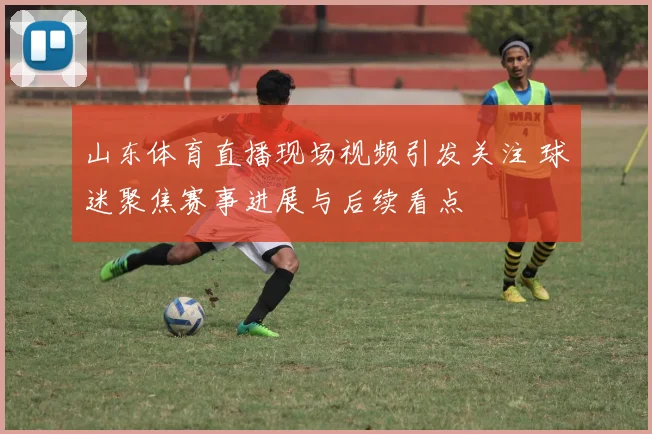 山东体育直播现场视频引发关注 球迷聚焦赛事进展与后续看点