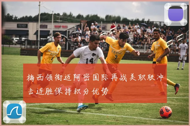 梅西领衔迈阿密国际再战美职联冲击连胜保持积分优势