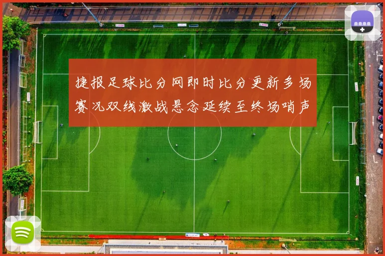 捷报足球比分网即时比分更新多场赛况双线激战悬念延续至终场哨声