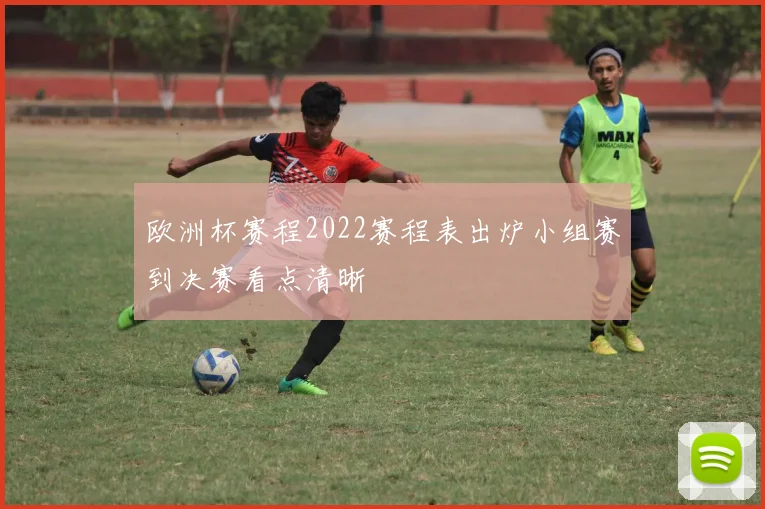 欧洲杯赛程2022赛程表出炉小组赛到决赛看点清晰