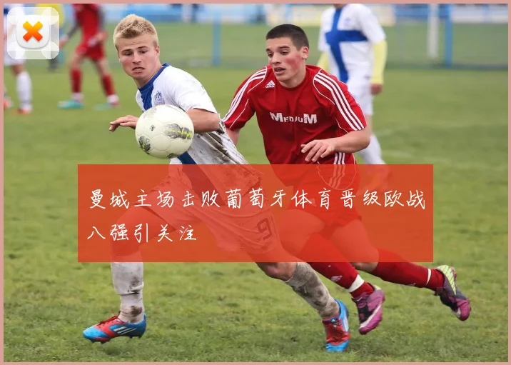 曼城主场击败葡萄牙体育晋级欧战八强引关注