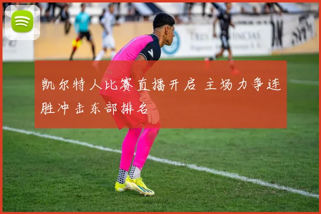 凯尔特人比赛直播开启 主场力争连胜冲击东部排名